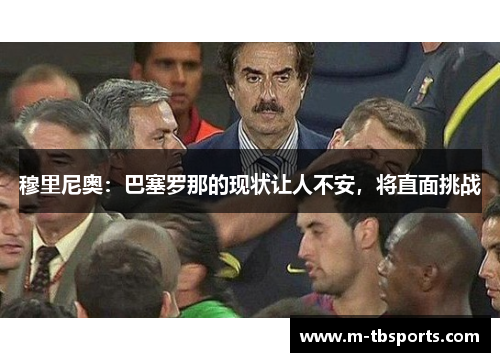 穆里尼奥：巴塞罗那的现状让人不安，将直面挑战