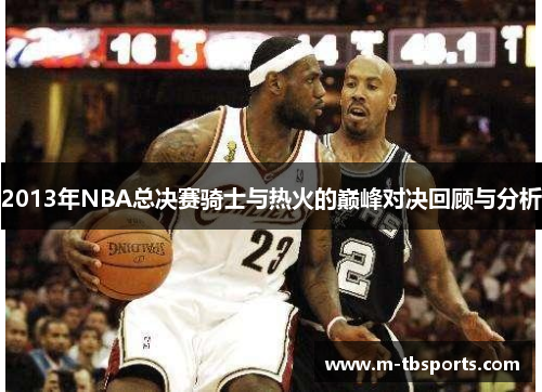 2013年NBA总决赛骑士与热火的巅峰对决回顾与分析
