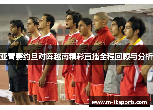 亚青赛约旦对阵越南精彩直播全程回顾与分析