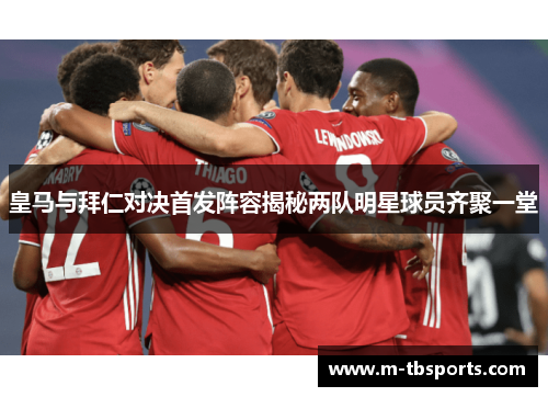皇马与拜仁对决首发阵容揭秘两队明星球员齐聚一堂